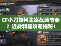 CF小刀如何主宰戰(zhàn)場節(jié)奏？近戰(zhàn)利器攻略揭秘！