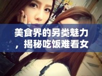 美食界的另類魅力，揭秘吃飯難看女主播的獨特風采