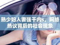 熟少婦人妻強(qiáng)干內(nèi)s，網(wǎng)絡(luò)熱議背后的社會(huì)現(xiàn)象