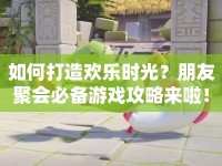如何打造歡樂時光？朋友聚會必備游戲攻略來啦！