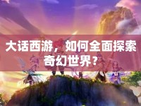 大話西游，如何全面探索奇幻世界？