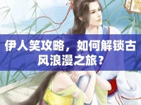 伊人笑攻略，如何解鎖古風浪漫之旅？