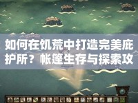如何在饑荒中打造完美庇護(hù)所？帳篷生存與探索攻略！