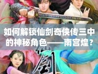 如何解鎖仙劍奇?zhèn)b傳三中的神秘角色——南宮煌？