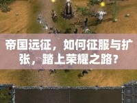 帝國遠(yuǎn)征，如何征服與擴(kuò)張，踏上榮耀之路？