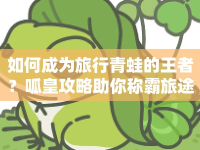 如何成為旅行青蛙的王者？呱皇攻略助你稱(chēng)霸旅途！