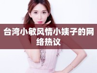 臺灣小敏風情小姨子的網(wǎng)絡熱議