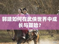 郭靖如何在武俠世界中成長與冒險(xiǎn)？