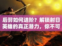 后羿如何進(jìn)階？解鎖射日英雄的真正潛力，你不可不知的攻略！