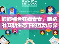 婷婷綜合在線青青，網(wǎng)絡(luò)社交新生態(tài)下的互動(dòng)與影響研究