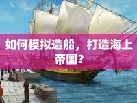 如何模擬造船，打造海上帝國(guó)？