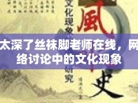 太深了絲襪腳老師在線，網(wǎng)絡(luò)討論中的文化現(xiàn)象