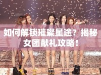 如何解鎖璀璨星途？揭秘女團獻禮攻略！