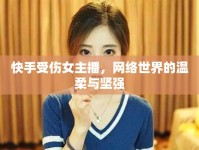 快手受傷女主播，網(wǎng)絡(luò)世界的溫柔與堅(jiān)強(qiáng)