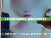 揭秘女主播背后的情感迷霧，網(wǎng)絡(luò)直播中的感情騙局