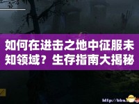 如何在進擊之地中征服未知領域？生存指南大揭秘！