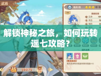 解鎖神秘之旅，如何玩轉(zhuǎn)遙七攻略？