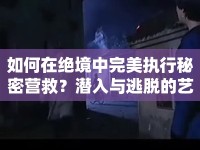 如何在絕境中完美執(zhí)行秘密營救？潛入與逃脫的藝術(shù)你掌握了嗎？