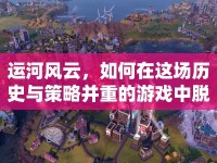 運河風云，如何在這場歷史與策略并重的游戲中脫穎而出？