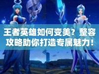 王者英雄如何變美？整容攻略助你打造專屬魅力！