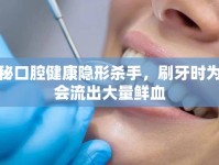 揭秘口腔健康隱形殺手，刷牙時為何會流出大量鮮血