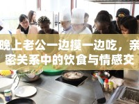 晚上老公一邊摸一邊吃，親密關(guān)系中的飲食與情感交流