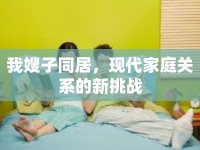 我嫂子同居，現(xiàn)代家庭關(guān)系的新挑戰(zhàn)