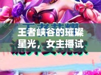 王者峽谷的璀璨星光，女主播試鏡紀實