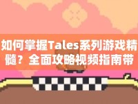 如何掌握Tales系列游戲精髓？全面攻略視頻指南帶你輕松通關！