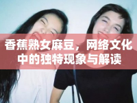 香蕉熟女麻豆，網(wǎng)絡(luò)文化中的獨(dú)特現(xiàn)象與解讀