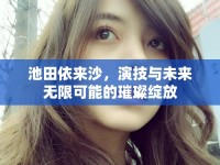 池田依來沙，演技與未來無限可能的璀璨綻放