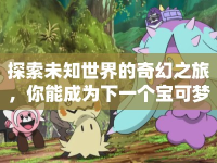 探索未知世界的奇幻之旅，你能成為下一個(gè)寶可夢大師嗎？
