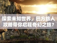 探索未知世界，巴方旅人攻略帶你啟程奇幻之旅？