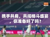 攜手并肩，共闖格斗盛宴，你準(zhǔn)備好了嗎？