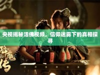 央視揭秘活佛視頻，信仰迷霧下的真相探尋
