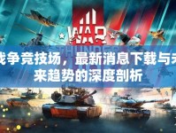 戰(zhàn)爭競技場，最新消息下載與未來趨勢的深度剖析