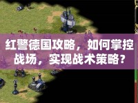 紅警德國(guó)攻略，如何掌控戰(zhàn)場(chǎng)，實(shí)現(xiàn)戰(zhàn)術(shù)策略？