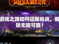 游戲之路如何征服挑戰(zhàn)，解鎖無限可能？