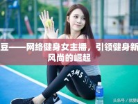 豆——網(wǎng)絡(luò)健身女主播，引領(lǐng)健身新風(fēng)尚的崛起