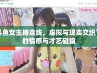 斗魚女主播連線，虛擬與現(xiàn)實(shí)交織下的情感與才藝碰撞