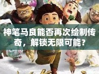 神筆馬良能否再次繪制傳奇，解鎖無(wú)限可能？