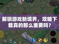 解鎖游戲新境界，攻略下載真的那么重要嗎？