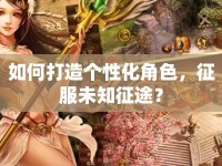 如何打造個(gè)性化角色，征服未知征途？
