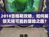 2018吉格斯攻略，如何解鎖無(wú)限可能的冒險(xiǎn)之旅？