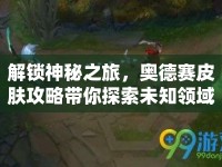 解鎖神秘之旅，奧德賽皮膚攻略帶你探索未知領(lǐng)域！