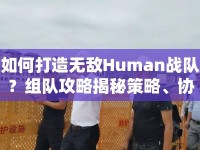 如何打造無敵Human戰(zhàn)隊(duì)？組隊(duì)攻略揭秘策略、協(xié)作與勝利的奧秘！
