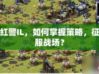 紅警IL，如何掌握策略，征服戰(zhàn)場(chǎng)？