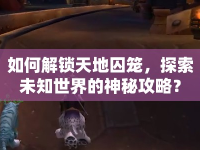 如何解鎖天地囚籠，探索未知世界的神秘攻略？