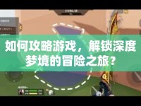 如何攻略游戲，解鎖深度夢境的冒險之旅？