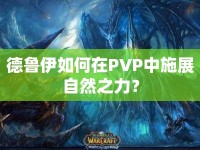 德魯伊如何在PVP中施展自然之力？